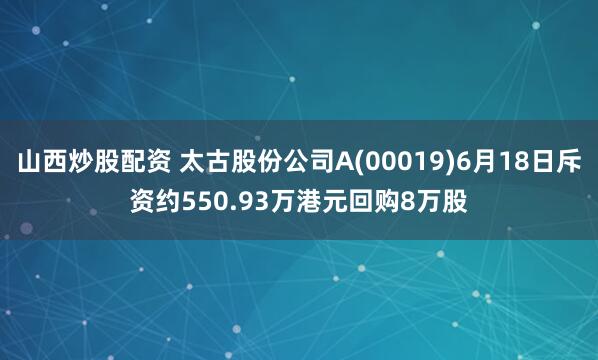 山西炒股配资 太古股份公司A(00019)6月18日斥资约550.93万港元回购8万股