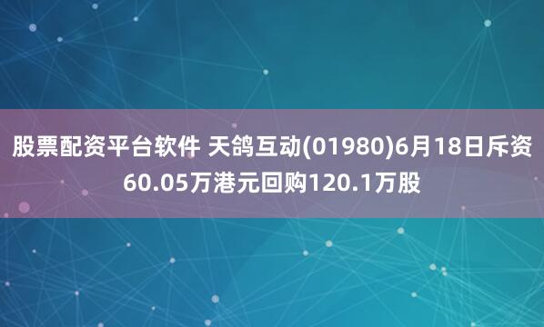 股票配资平台软件 天鸽互动(01980)6月18日斥资60.05万港元回购120.1万股