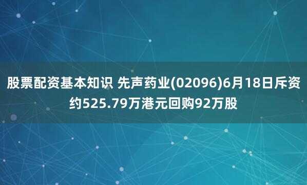股票配资基本知识 先声药业(02096)6月18日斥资约525.79万港元回购92万股