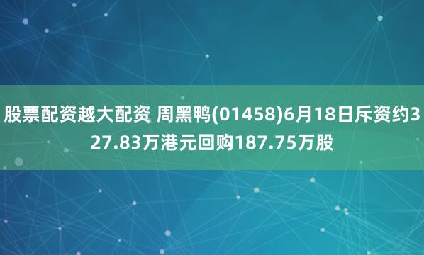 股票配资越大配资 周黑鸭(01458)6月18日斥资约327.83万港元回购187.75万股