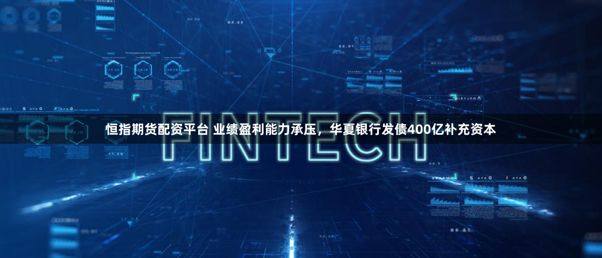 恒指期货配资平台 业绩盈利能力承压，华夏银行发债400亿补充资本