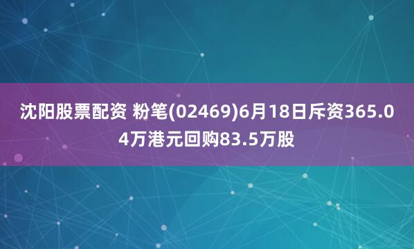 沈阳股票配资 粉笔(02469)6月18日斥资365.04万港元回购83.5万股