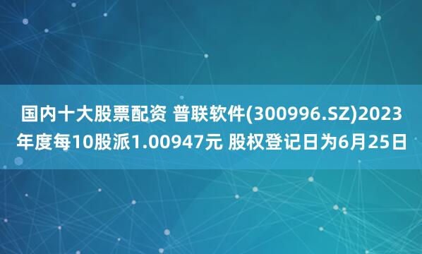 国内十大股票配资 普联软件(300996.SZ)2023年度每10股派1.00947元 股权登记日为6月25日