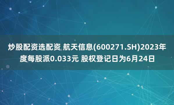 炒股配资选配资 航天信息(600271.SH)2023年度每股派0.033元 股权登记日为6月24日