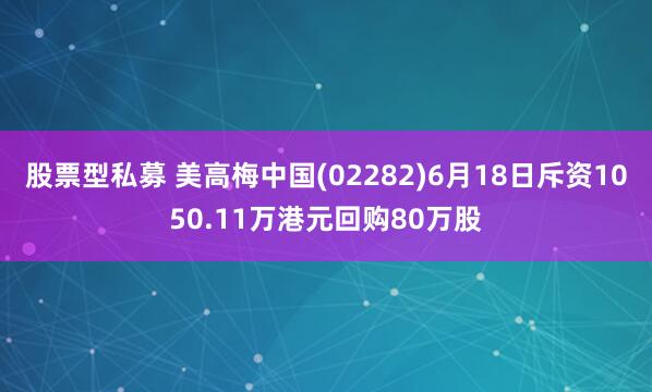 股票型私募 美高梅中国(02282)6月18日斥资1050.11万港元回购80万股