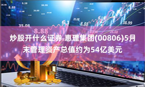 炒股开什么证券 惠理集团(00806)5月末管理资产总值约为54亿美元