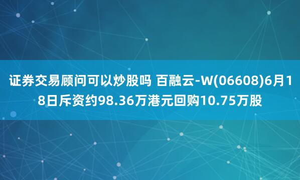 证券交易顾问可以炒股吗 百融云-W(06608)6月18日斥资约98.36万港元回购10.75万股