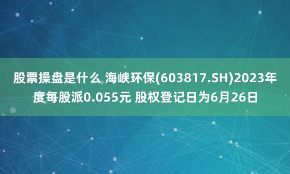 股票操盘是什么 海峡环保(603817.SH)2023年度每股派0.055元 股权登记日为6月26日