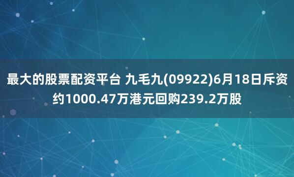 最大的股票配资平台 九毛九(09922)6月18日斥资约1000.47万港元回购239.2万股