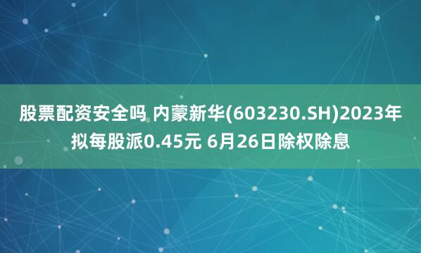 股票配资安全吗 内蒙新华(603230.SH)2023年拟每股派0.45元 6月26日除权除息