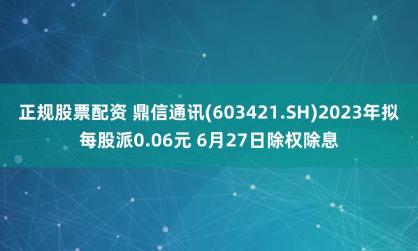 正规股票配资 鼎信通讯(603421.SH)2023年拟每股派0.06元 6月27日除权除息