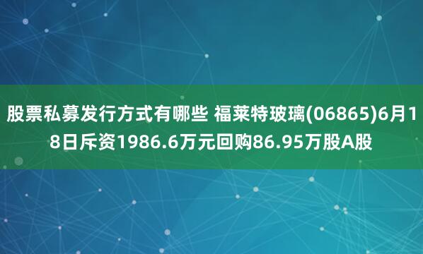 股票私募发行方式有哪些 福莱特玻璃(06865)6月18日斥资1986.6万元回购86.95万股A股