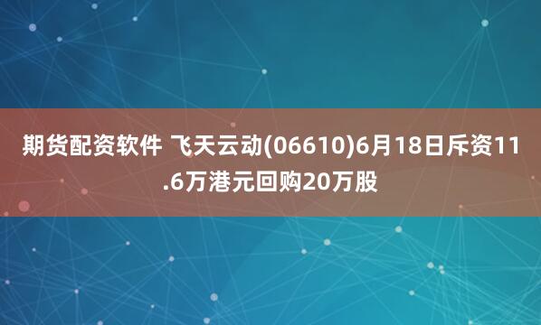 期货配资软件 飞天云动(06610)6月18日斥资11.6万港元回购20万股