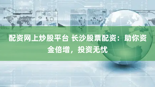 配资网上炒股平台 长沙股票配资：助你资金倍增，投资无忧