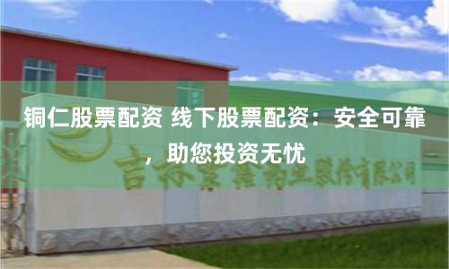 铜仁股票配资 线下股票配资：安全可靠，助您投资无忧