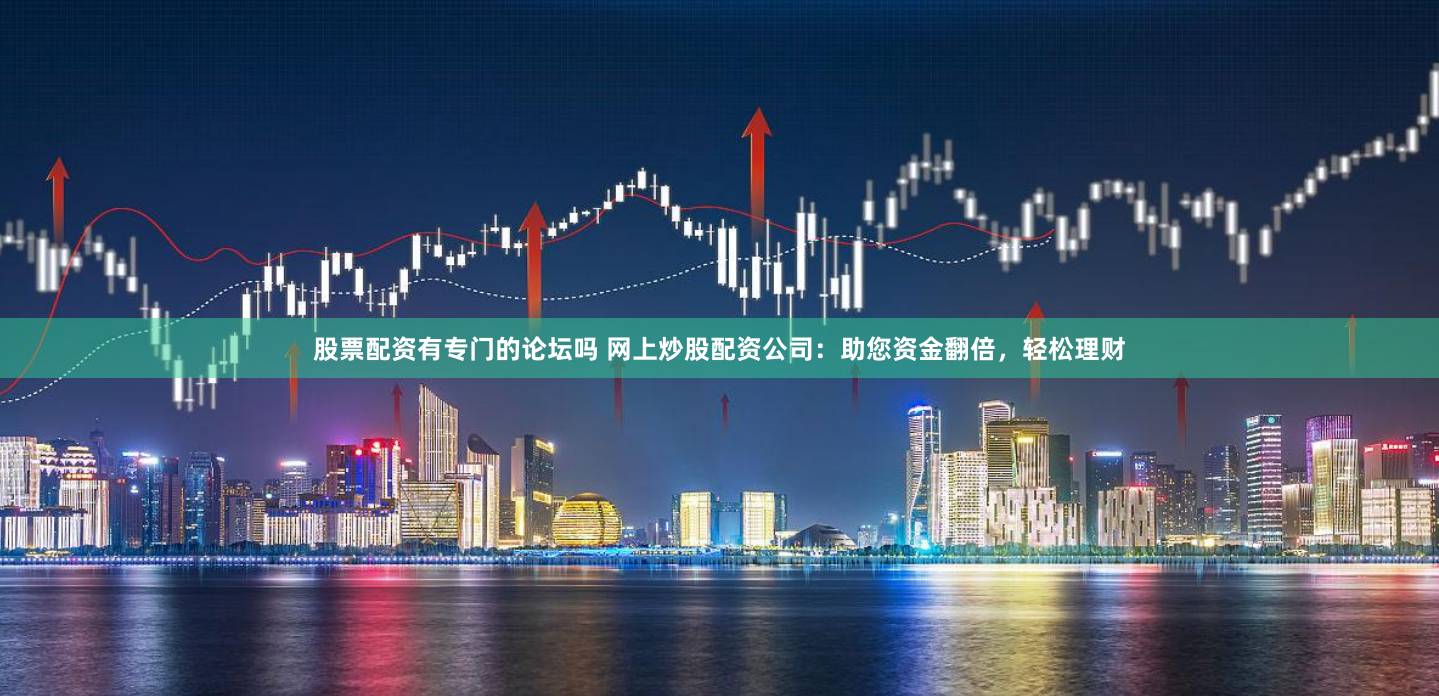 股票配资有专门的论坛吗 网上炒股配资公司：助您资金翻倍，轻松理财