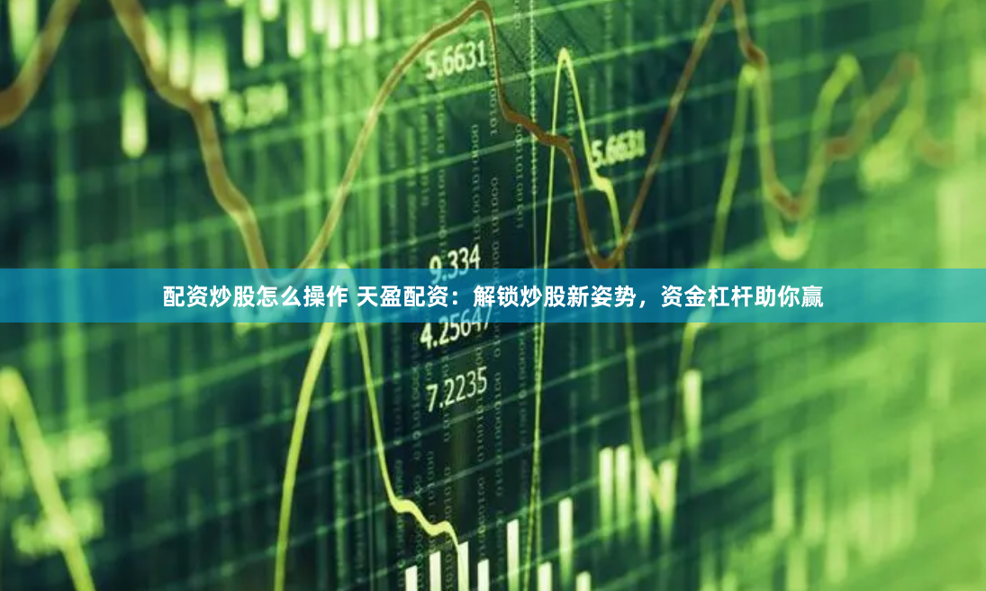 配资炒股怎么操作 天盈配资：解锁炒股新姿势，资金杠杆助你赢