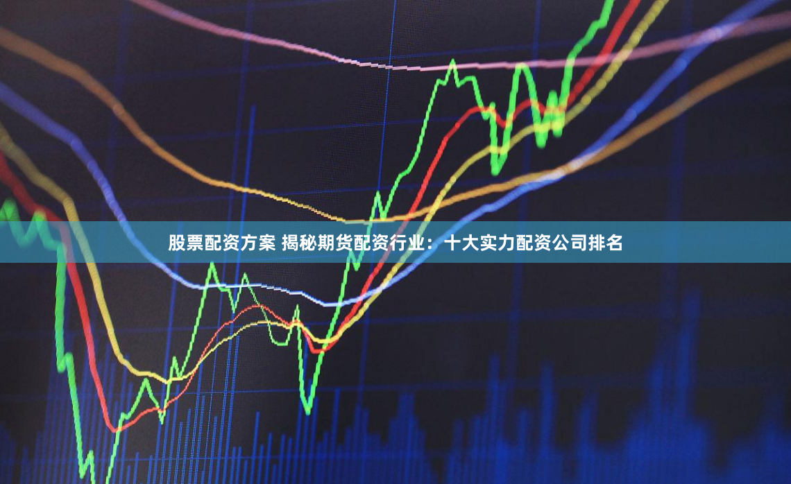 股票配资方案 揭秘期货配资行业：十大实力配资公司排名