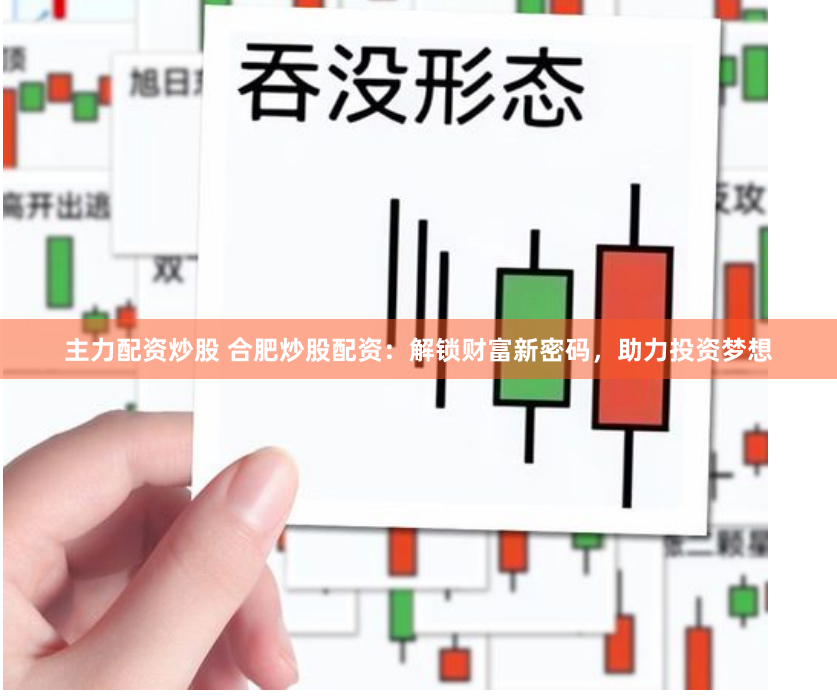 主力配资炒股 合肥炒股配资：解锁财富新密码，助力投资梦想