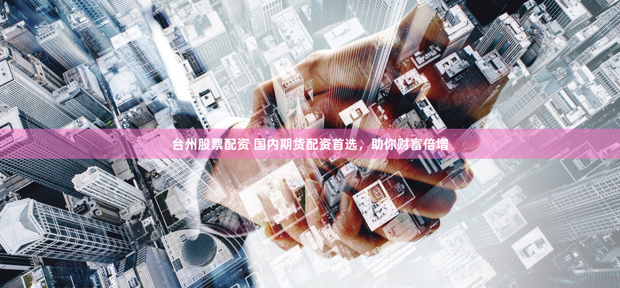 台州股票配资 国内期货配资首选，助你财富倍增