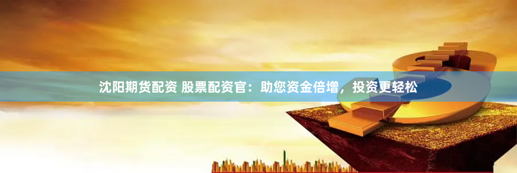 沈阳期货配资 股票配资官：助您资金倍增，投资更轻松