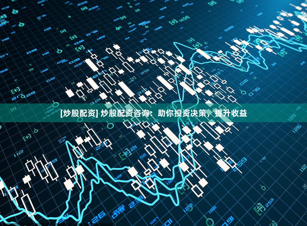 [炒股配资] 炒股配资咨询：助你投资决策，提升收益