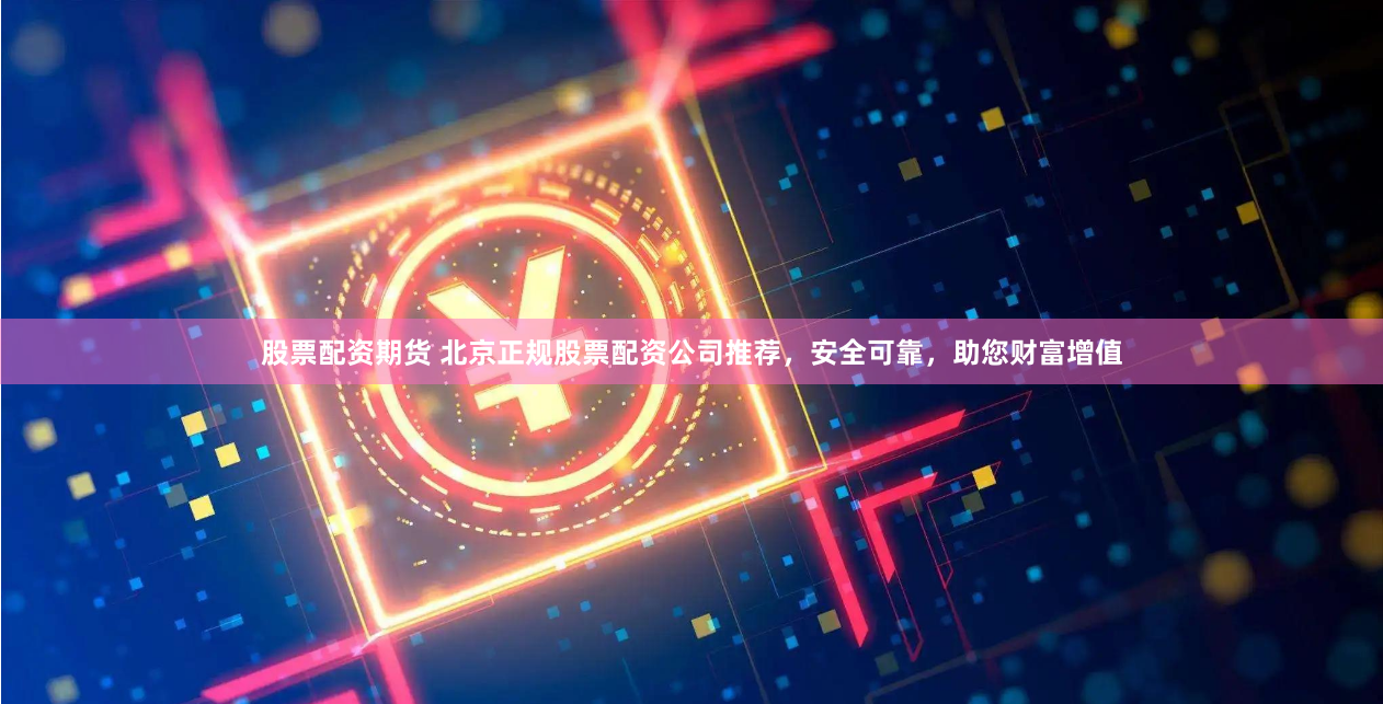 股票配资期货 北京正规股票配资公司推荐，安全可靠，助您财富增值