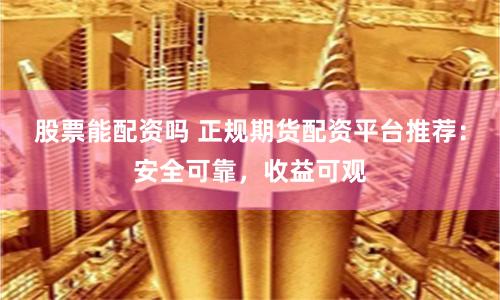 股票能配资吗 正规期货配资平台推荐：安全可靠，收益可观