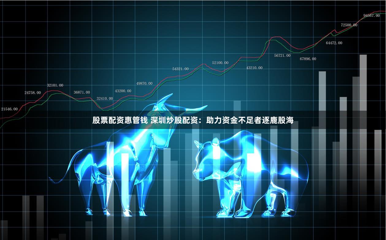 股票配资惠管钱 深圳炒股配资：助力资金不足者逐鹿股海