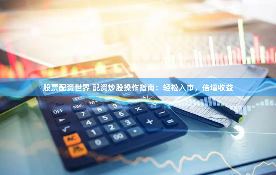 股票配资世界 配资炒股操作指南：轻松入市，倍增收益