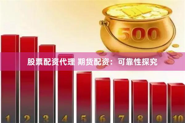 股票配资代理 期货配资：可靠性探究