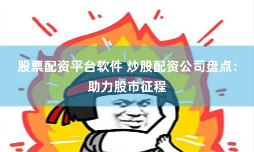 股票配资平台软件 炒股配资公司盘点：助力股市征程