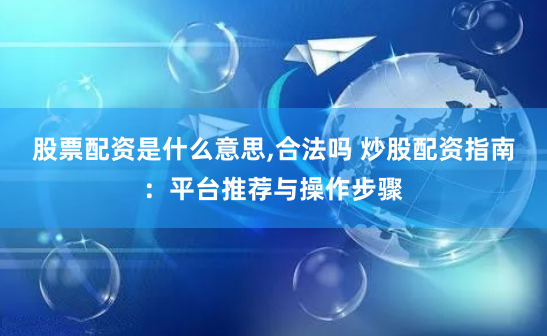 股票配资是什么意思,合法吗 炒股配资指南：平台推荐与操作步骤
