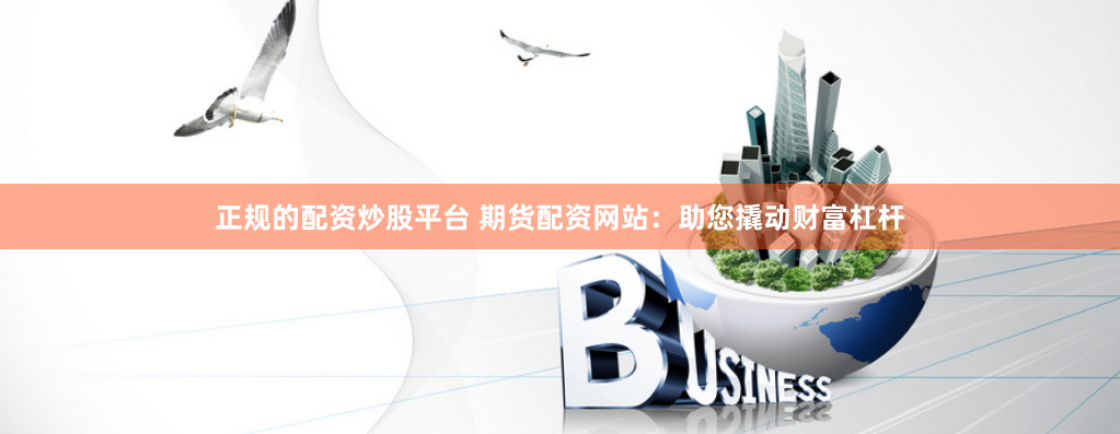 正规的配资炒股平台 期货配资网站：助您撬动财富杠杆