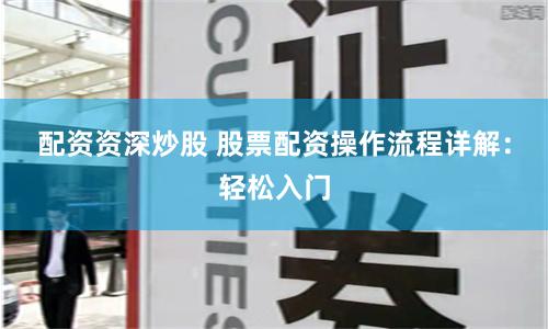 配资资深炒股 股票配资操作流程详解：轻松入门