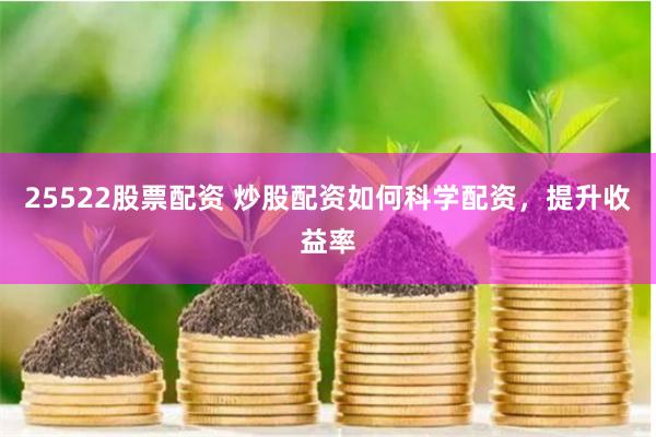 25522股票配资 炒股配资如何科学配资，提升收益率