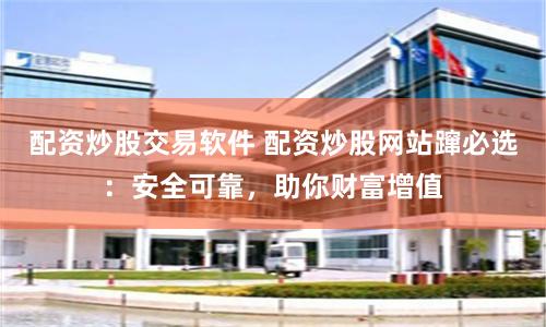 配资炒股交易软件 配资炒股网站蹿必选：安全可靠，助你财富增值