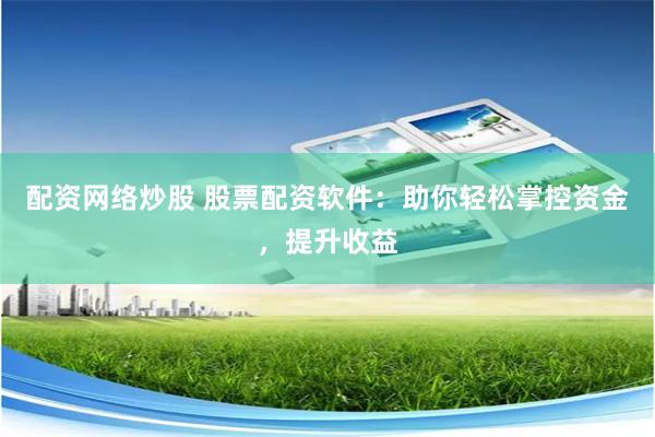 配资网络炒股 股票配资软件：助你轻松掌控资金，提升收益