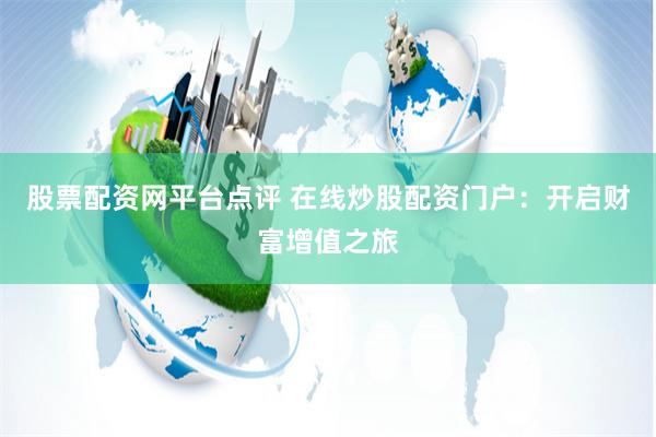 股票配资网平台点评 在线炒股配资门户：开启财富增值之旅