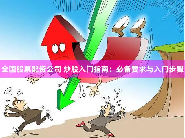 全国股票配资公司 炒股入门指南：必备要求与入门步骤