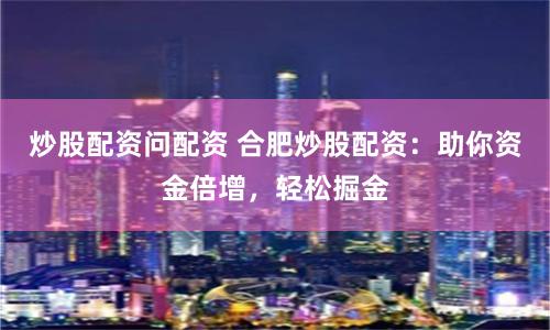 炒股配资问配资 合肥炒股配资：助你资金倍增，轻松掘金