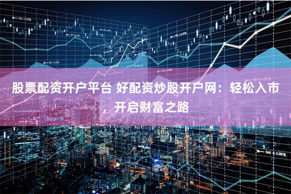 股票配资开户平台 好配资炒股开户网：轻松入市，开启财富之路