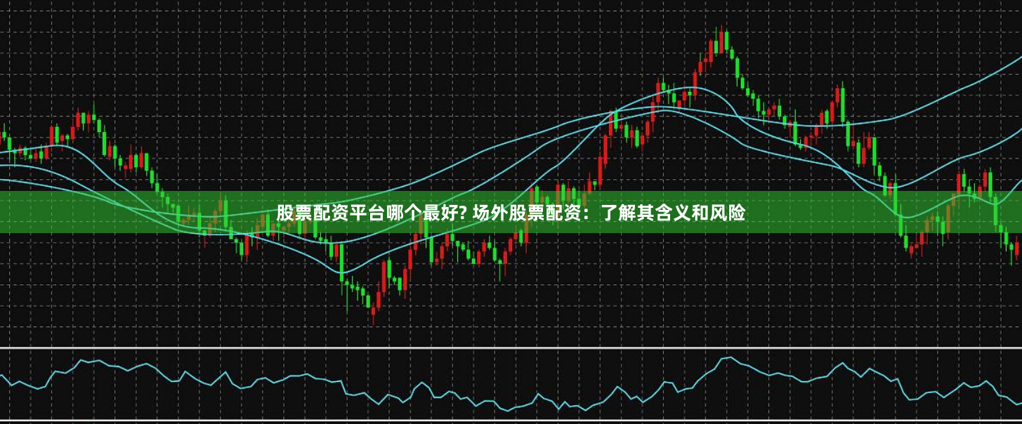 股票配资平台哪个最好? 场外股票配资：了解其含义和风险